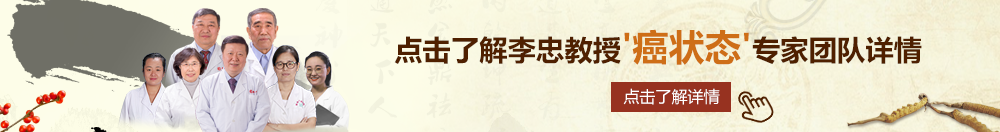 三十岁女人日逼免费看北京御方堂李忠教授“癌状态”专家团队详细信息